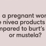 I’m a Pregnant Woman. Are Nivea Products Safe Compared to Burt’s Bees or Mustela?