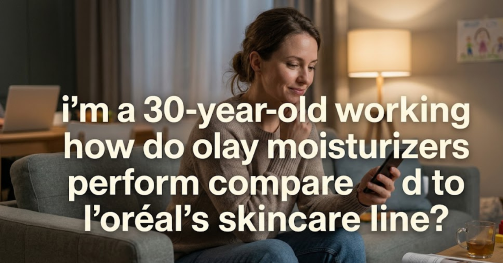 Olay vs L’Oréal Skincare: Best Choice for Working Moms