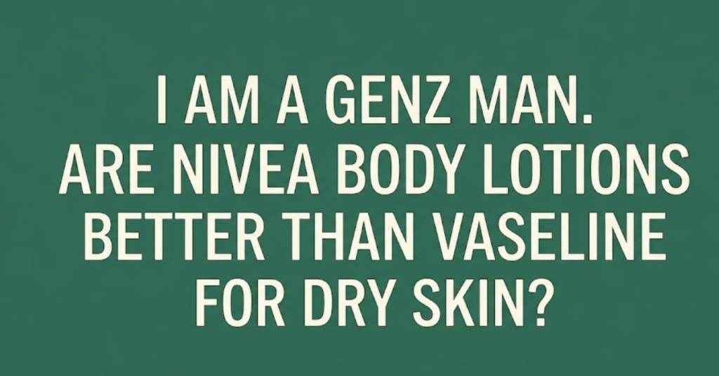 I am a Gen Z Man: Are Nivea Body Lotions Better Than Vaseline for Dry Skin?